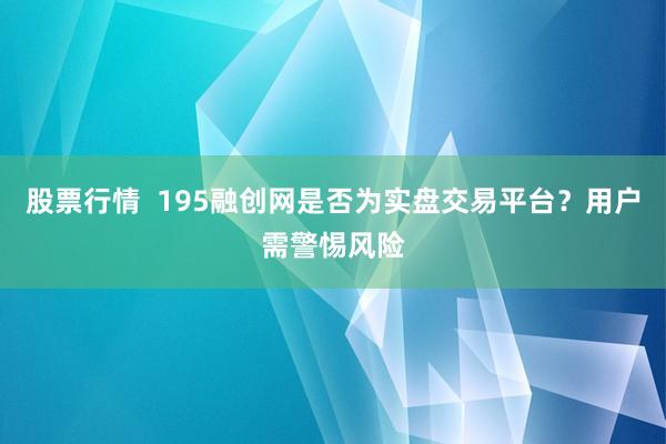 股票行情  195融创网是否为实盘交易平台？用户需警惕风险