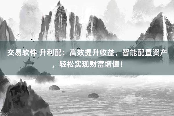 交易软件 升利配：高效提升收益，智能配置资产，轻松实现财富增值！
