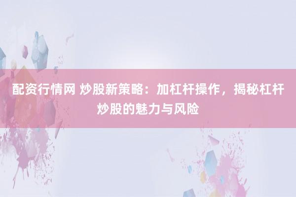 配资行情网 炒股新策略：加杠杆操作，揭秘杠杆炒股的魅力与风险