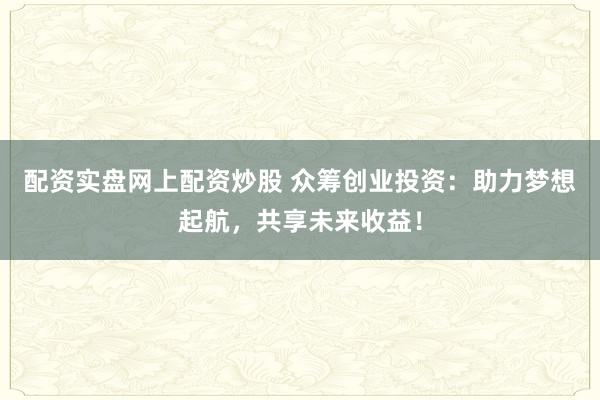 配资实盘网上配资炒股 众筹创业投资：助力梦想起航，共享未来收益！