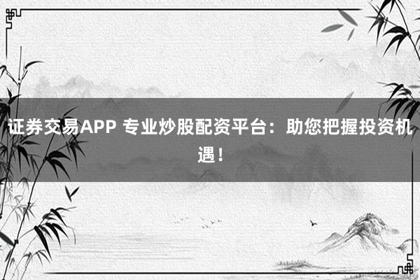 证券交易APP 专业炒股配资平台：助您把握投资机遇！