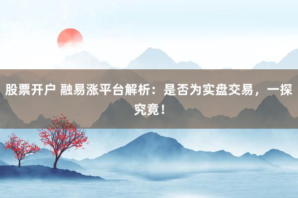 股票开户 融易涨平台解析：是否为实盘交易，一探究竟！