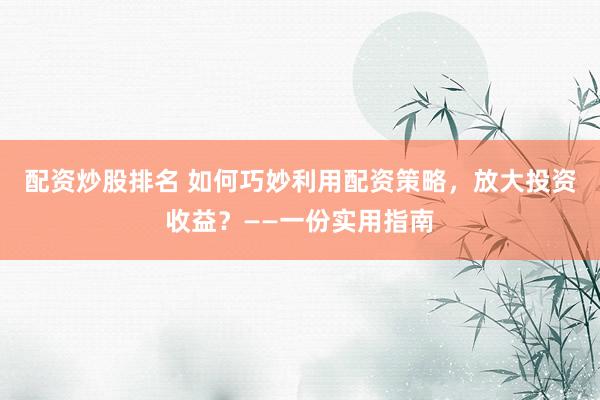配资炒股排名 如何巧妙利用配资策略，放大投资收益？——一份实用指南