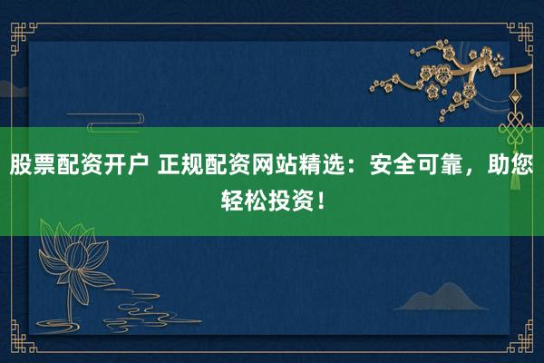 股票配资开户 正规配资网站精选：安全可靠，助您轻松投资！