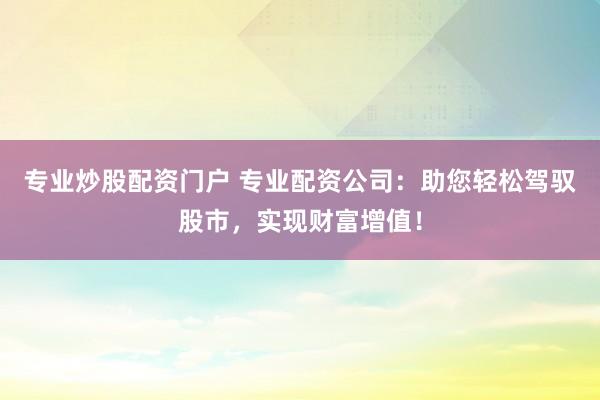 专业炒股配资门户 专业配资公司：助您轻松驾驭股市，实现财富增值！