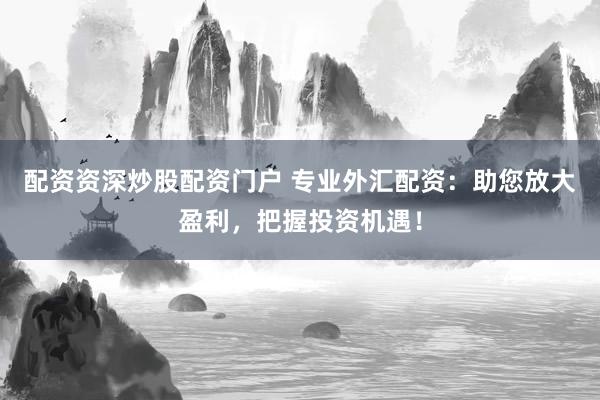 配资资深炒股配资门户 专业外汇配资：助您放大盈利，把握投资机遇！