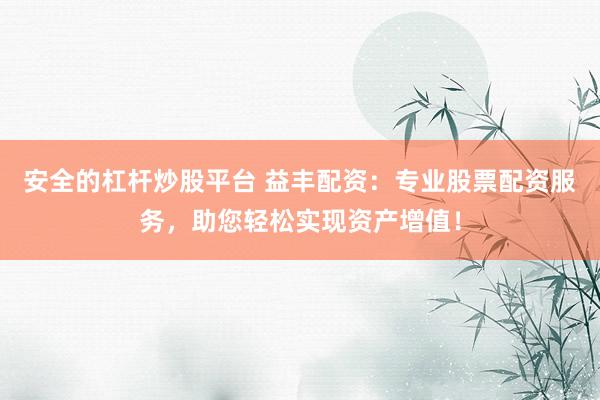 安全的杠杆炒股平台 益丰配资：专业股票配资服务，助您轻松实现资产增值！