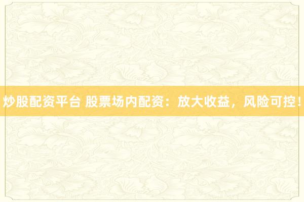 炒股配资平台 股票场内配资：放大收益，风险可控！