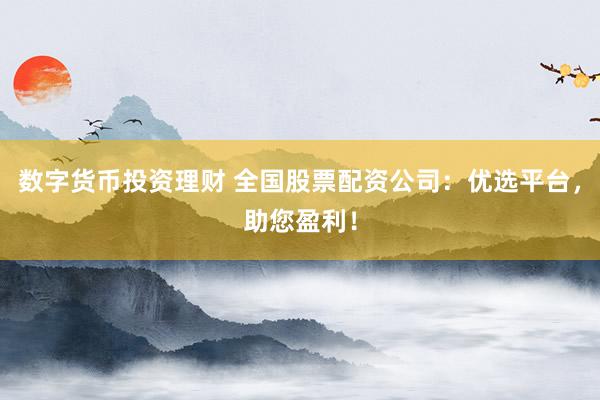数字货币投资理财 全国股票配资公司：优选平台，助您盈利！