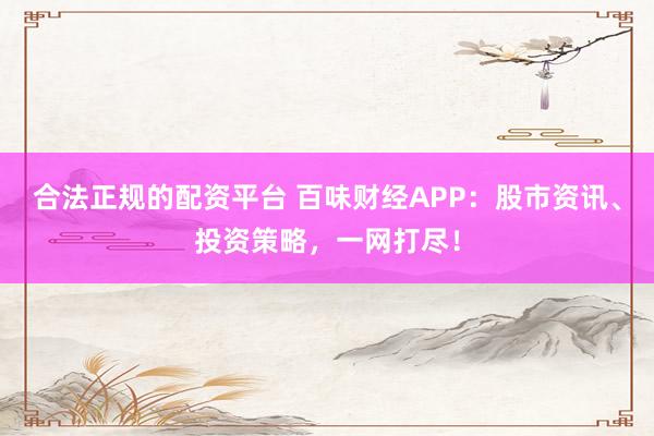 合法正规的配资平台 百味财经APP：股市资讯、投资策略，一网打尽！