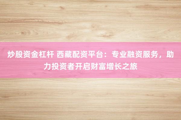 炒股资金杠杆 西藏配资平台：专业融资服务，助力投资者开启财富增长之旅