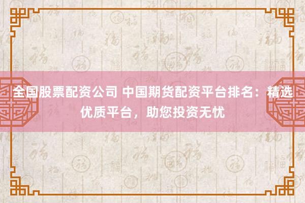 全国股票配资公司 中国期货配资平台排名：精选优质平台，助您投资无忧