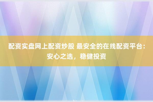 配资实盘网上配资炒股 最安全的在线配资平台：安心之选，稳健投资
