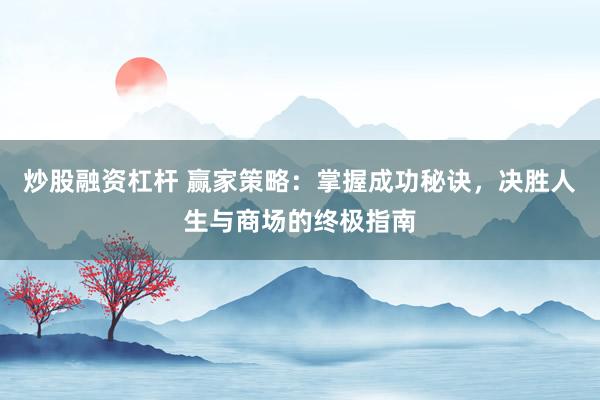 炒股融资杠杆 赢家策略:掌握成功秘诀,决胜人生与商场的终极指南