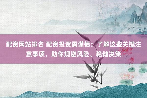 配资网站排名 配资投资需谨慎：了解这些关键注意事项，助你规避风险、稳健决策