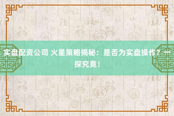 实盘配资公司 火星策略揭秘：是否为实盘操作？一探究竟！