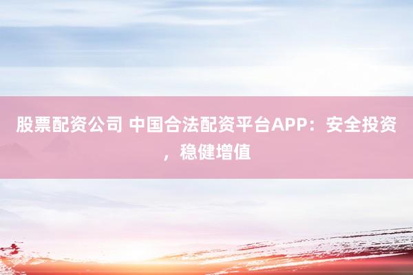 股票配资公司 中国合法配资平台APP：安全投资，稳健增值