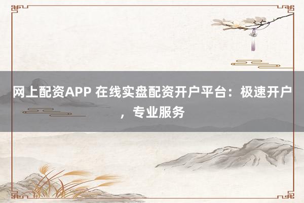 网上配资APP 在线实盘配资开户平台：极速开户，专业服务