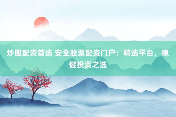炒股配资首选 安全股票配资门户：精选平台，稳健投资之选