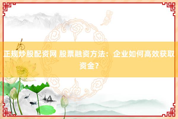 正规炒股配资网 股票融资方法：企业如何高效获取资金？