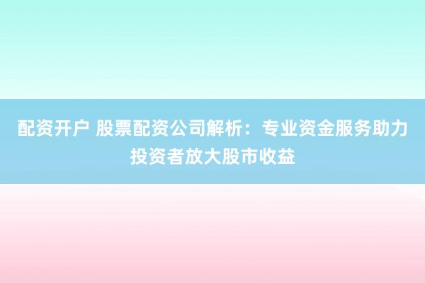 配资开户 股票配资公司解析:专业资金服务助力投资者放大股市收益