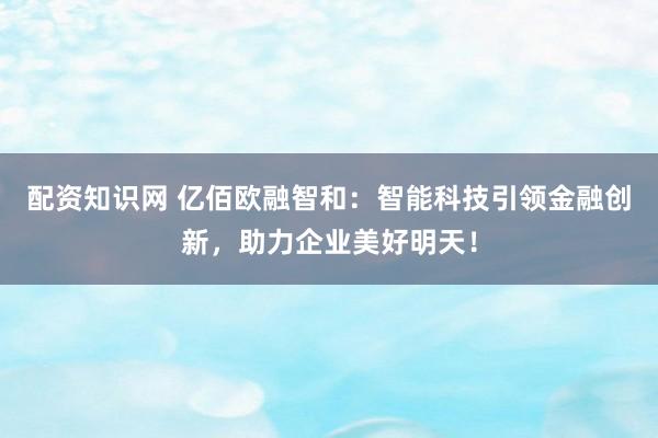 配资知识网 亿佰欧融智和：智能科技引领金融创新，助力企业美好明天！