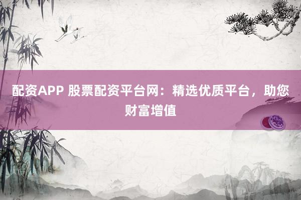 配资APP 股票配资平台网：精选优质平台，助您财富增值