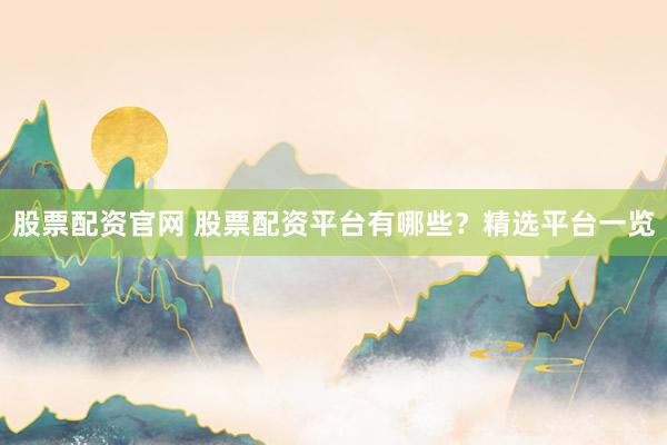 股票配资官网 股票配资平台有哪些？精选平台一览