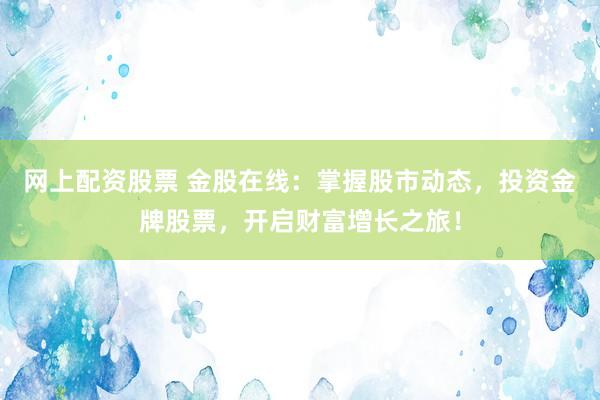 网上配资股票 金股在线：掌握股市动态，投资金牌股票，开启财富增长之旅！