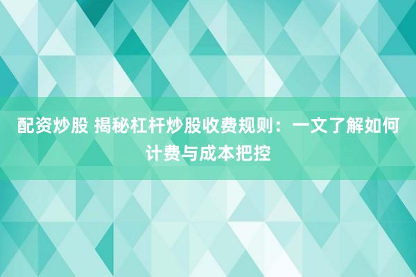 配资炒股 揭秘杠杆炒股收费规则：一文了解如何计费与成本把控