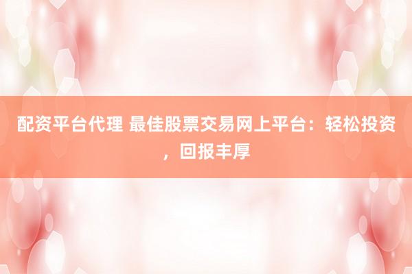 配资平台代理 最佳股票交易网上平台：轻松投资，回报丰厚