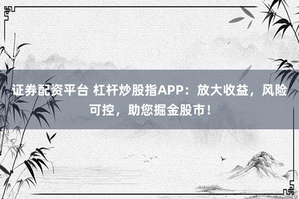 证券配资平台 杠杆炒股指APP：放大收益，风险可控，助您掘金股市！