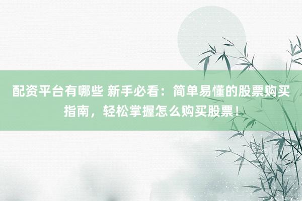 配资平台有哪些 新手必看:简单易懂的股票购买指南,轻松掌握怎么购买股票!