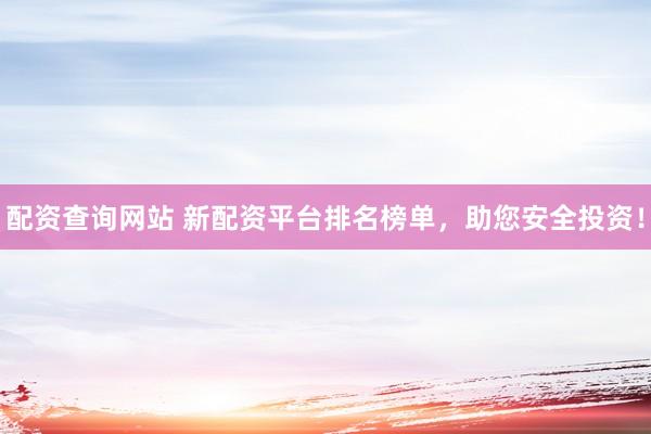 配资查询网站 新配资平台排名榜单，助您安全投资！