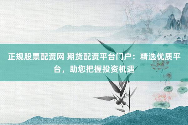 正规股票配资网 期货配资平台门户：精选优质平台，助您把握投资机遇