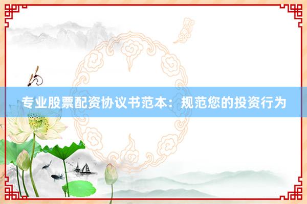 专业股票配资协议书范本：规范您的投资行为