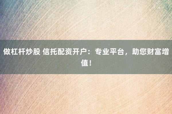 做杠杆炒股 信托配资开户：专业平台，助您财富增值！