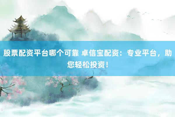 股票配资平台哪个可靠 卓信宝配资：专业平台，助您轻松投资！