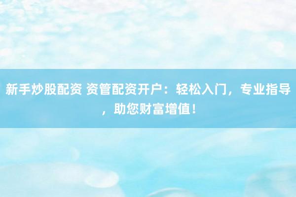 新手炒股配资 资管配资开户：轻松入门，专业指导，助您财富增值！