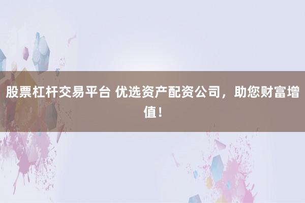 股票杠杆交易平台 优选资产配资公司，助您财富增值！