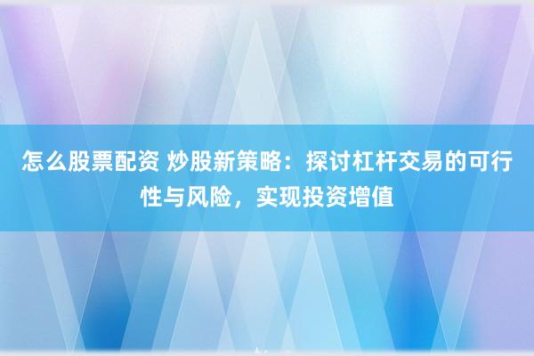 怎么股票配资 炒股新策略：探讨杠杆交易的可行性与风险，实现投资增值