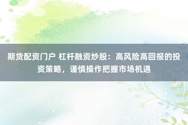 期货配资门户 杠杆融资炒股：高风险高回报的投资策略，谨慎操作把握市场机遇