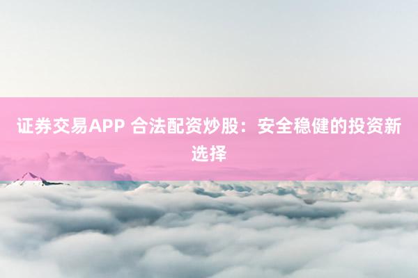 证券交易APP 合法配资炒股：安全稳健的投资新选择