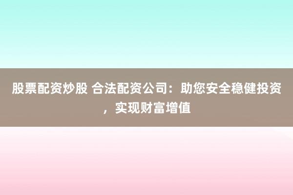 股票配资炒股 合法配资公司：助您安全稳健投资，实现财富增值