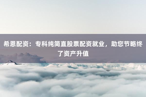 希恩配资：专科纯简直股票配资就业，助您节略终了资产升值