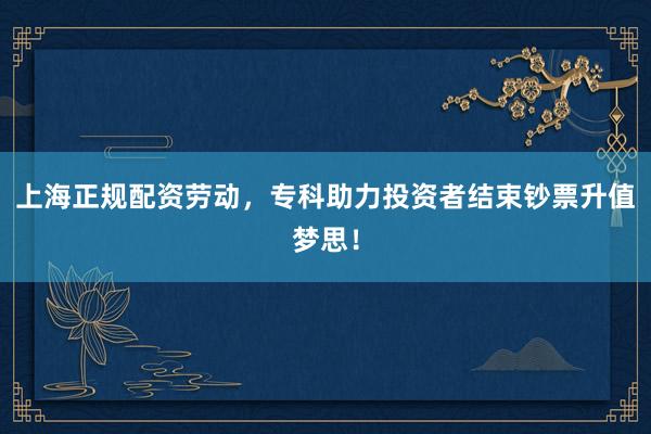 上海正规配资劳动,专科助力投资者结束钞票升值梦思!