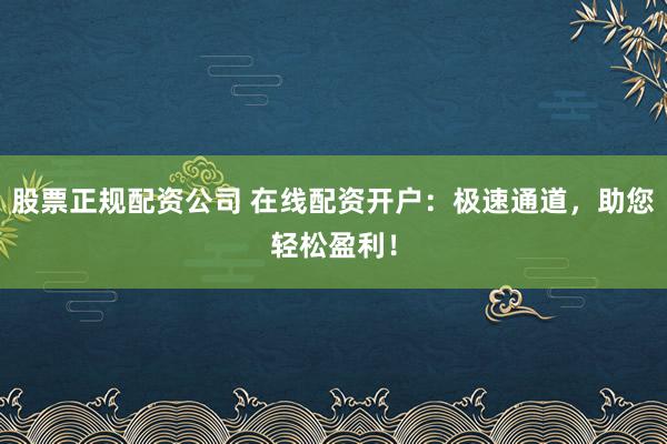 股票正规配资公司 在线配资开户：极速通道，助您轻松盈利！