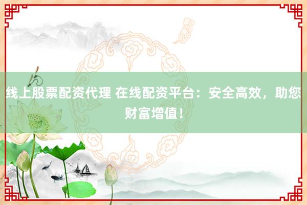 线上股票配资代理 在线配资平台：安全高效，助您财富增值！