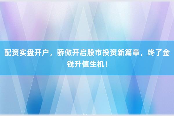 配资实盘开户,骄傲开启股市投资新篇章,终了金钱升值生机!