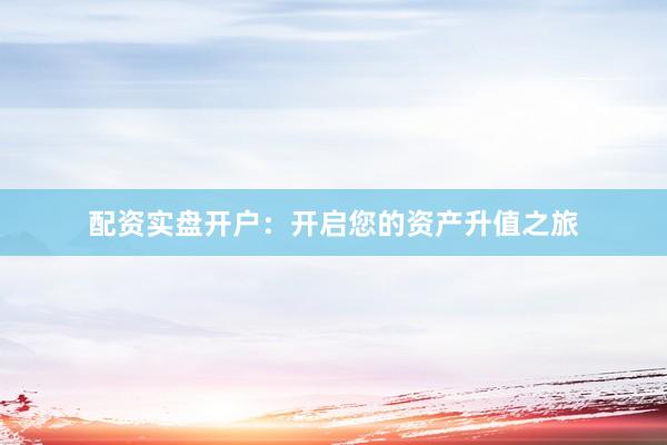 配资实盘开户：开启您的资产升值之旅